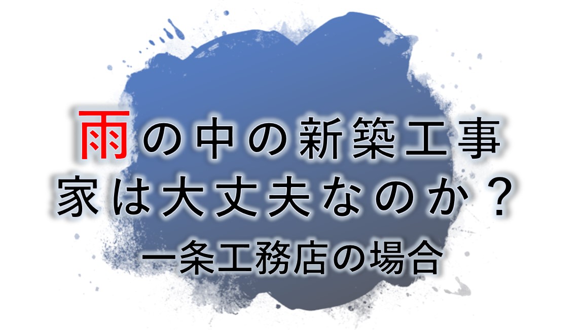 雨の中の新築工事,家は大丈夫か一条工務店の場合